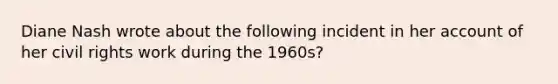 Diane Nash wrote about the following incident in her account of her civil rights work during the 1960s?