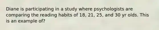 Diane is participating in a study where psychologists are comparing the reading habits of 18, 21, 25, and 30 yr olds. This is an example of?