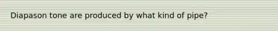 Diapason tone are produced by what kind of pipe?