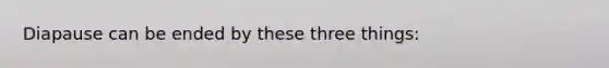 Diapause can be ended by these three things: