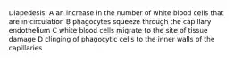 Diapedesis: A an increase in the number of white blood cells that are in circulation B phagocytes squeeze through the capillary endothelium C white blood cells migrate to the site of tissue damage D clinging of phagocytic cells to the inner walls of the capillaries