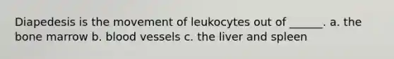 Diapedesis is the movement of leukocytes out of ______. a. the bone marrow b. blood vessels c. the liver and spleen