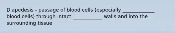 Diapedesis - passage of blood cells (especially _____________ blood cells) through intact ____________ walls and into the surrounding tissue