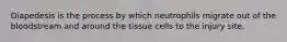Diapedesis is the process by which neutrophils migrate out of the bloodstream and around the tissue cells to the injury site.