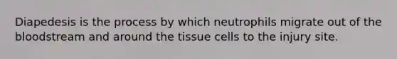 Diapedesis is the process by which neutrophils migrate out of <a href='https://www.questionai.com/knowledge/k7oXMfj7lk-the-blood' class='anchor-knowledge'>the blood</a>stream and around the tissue cells to the injury site.