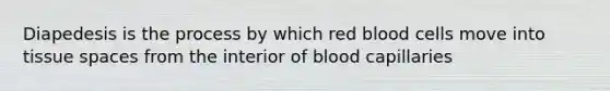 Diapedesis is the process by which red blood cells move into tissue spaces from the interior of blood capillaries