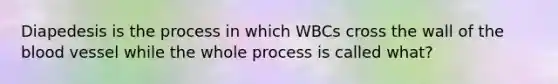 Diapedesis is the process in which WBCs cross the wall of the blood vessel while the whole process is called what?