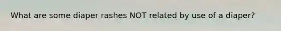 What are some diaper rashes NOT related by use of a diaper?
