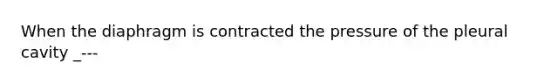 When the diaphragm is contracted the pressure of the pleural cavity _---