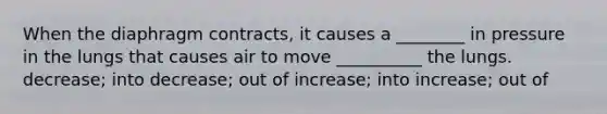 When the diaphragm contracts, it causes a ________ in pressure in the lungs that causes air to move __________ the lungs. decrease; into decrease; out of increase; into increase; out of