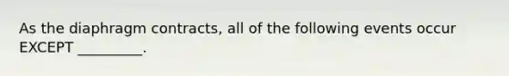 As the diaphragm contracts, all of the following events occur EXCEPT _________.