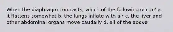 When the diaphragm contracts, which of the following occur? a. it flattens somewhat b. the lungs inflate with air c. the liver and other abdominal organs move caudally d. all of the above