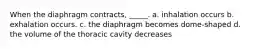 When the diaphragm contracts, _____. a. inhalation occurs b. exhalation occurs. c. the diaphragm becomes dome-shaped d. the volume of the thoracic cavity decreases