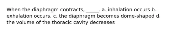 When the diaphragm contracts, _____. a. inhalation occurs b. exhalation occurs. c. the diaphragm becomes dome-shaped d. the volume of the thoracic cavity decreases