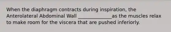 When the diaphragm contracts during inspiration, the Anterolateral Abdominal Wall ______________as the muscles relax to make room for the viscera that are pushed inferiorly.