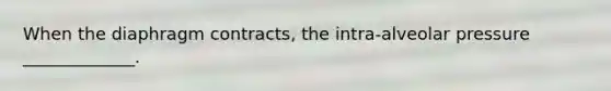 When the diaphragm contracts, the intra-alveolar pressure _____________.
