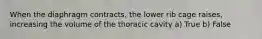 When the diaphragm contracts, the lower rib cage raises, increasing the volume of the thoracic cavity a) True b) False