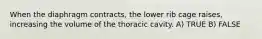 When the diaphragm contracts, the lower rib cage raises, increasing the volume of the thoracic cavity. A) TRUE B) FALSE