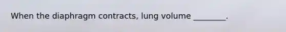 When the diaphragm contracts, lung volume ________.