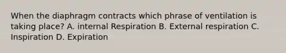 When the diaphragm contracts which phrase of ventilation is taking place? A. internal Respiration B. External respiration C. Inspiration D. Expiration