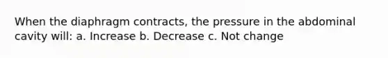 When the diaphragm contracts, the pressure in the abdominal cavity will: a. Increase b. Decrease c. Not change