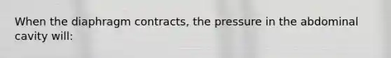 When the diaphragm contracts, the pressure in the abdominal cavity will: