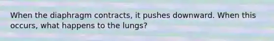 When the diaphragm contracts, it pushes downward. When this occurs, what happens to the lungs?