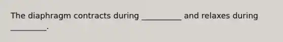 The diaphragm contracts during __________ and relaxes during _________.