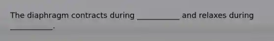 The diaphragm contracts during ___________ and relaxes during ___________.
