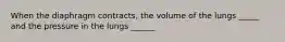 When the diaphragm contracts, the volume of the lungs _____ and the pressure in the lungs ______