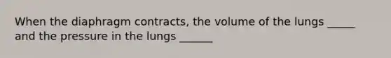 When the diaphragm contracts, the volume of the lungs _____ and the pressure in the lungs ______