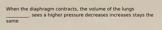 When the diaphragm contracts, the volume of the lungs __________. sees a higher pressure decreases increases stays the same