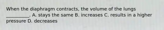 When the diaphragm contracts, the volume of the lungs __________. A. stays the same B. increases C. results in a higher pressure D. decreases