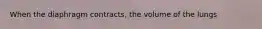 When the diaphragm contracts, the volume of the lungs