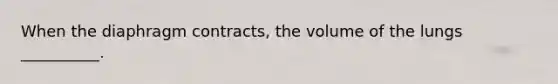 When the diaphragm contracts, the volume of the lungs __________.