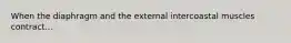 When the diaphragm and the external intercoastal muscles contract...