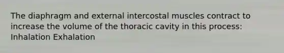 The diaphragm and external intercostal muscles contract to increase the volume of the thoracic cavity in this process: Inhalation Exhalation