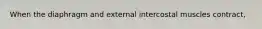 When the diaphragm and external intercostal muscles contract,