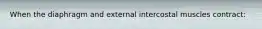 When the diaphragm and external intercostal muscles contract: