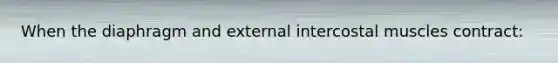 When the diaphragm and external intercostal muscles contract: