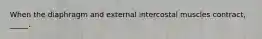 When the diaphragm and external intercostal muscles contract, _____.