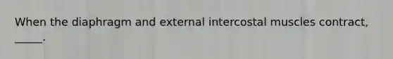 When the diaphragm and external intercostal muscles contract, _____.