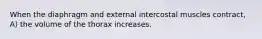 When the diaphragm and external intercostal muscles contract, A) the volume of the thorax increases.