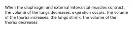 When the diaphragm and external intercostal muscles contract, the volume of the lungs decreases. expiration occurs. the volume of the thorax increases. the lungs shrink. the volume of the thorax decreases.