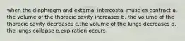 when the diaphragm and external intercostal muscles contract a. the volume of the thoracic cavity increases b. the volume of the thoracic cavity decreases c.the volume of the lungs decreases d. the lungs collapse e.expiration occurs