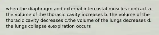 when the diaphragm and external intercostal muscles contract a. the volume of the thoracic cavity increases b. the volume of the thoracic cavity decreases c.the volume of the lungs decreases d. the lungs collapse e.expiration occurs