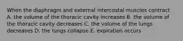 When the diaphragm and external intercostal muscles contract A. the volume of the thoracic cavity increases B. the volume of the thoracic cavity decreases C. the volume of the lungs decreases D. the lungs collapse E. expiration occurs