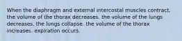 When the diaphragm and external intercostal muscles contract, the volume of the thorax decreases. the volume of the lungs decreases. the lungs collapse. the volume of the thorax increases. expiration occurs.