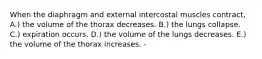 When the diaphragm and external intercostal muscles contract, A.) the volume of the thorax decreases. B.) the lungs collapse. C.) expiration occurs. D.) the volume of the lungs decreases. E.) the volume of the thorax increases. -