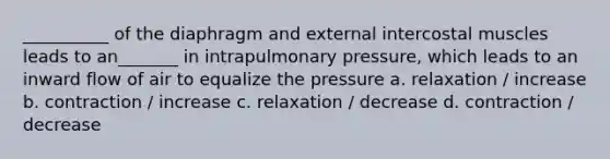 __________ of the diaphragm and external intercostal muscles leads to an_______ in intrapulmonary pressure, which leads to an inward flow of air to equalize the pressure a. relaxation / increase b. contraction / increase c. relaxation / decrease d. contraction / decrease